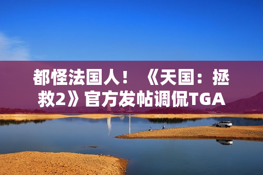 都怪法国人！ 《天国：拯救2》官方发帖调侃TGA