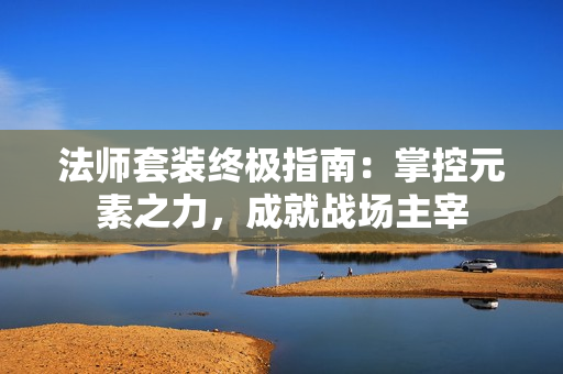 法师套装终极指南:掌控元素之力,成就战场主宰 法师套装终极指南:掌控元素之力,成就战场主宰