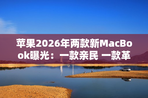 苹果2026年两款新MacBook曝光：一款亲民 一款革新