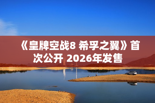 《皇牌空战8 希孚之翼》首次公开 2026年发售