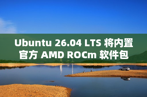 Ubuntu 26.04 LTS 将内置官方 AMD ROCm 软件包