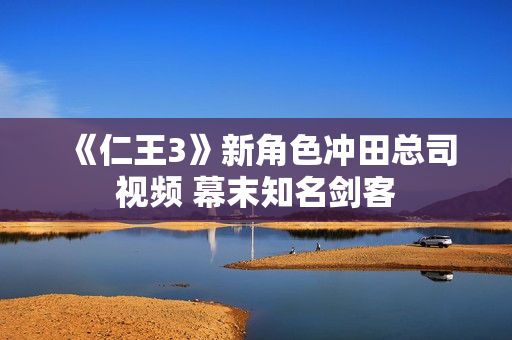 《仁王3》新角色冲田总司视频 幕末知名剑客 《仁王3》新角色冲田总司视频 幕末知名剑客
