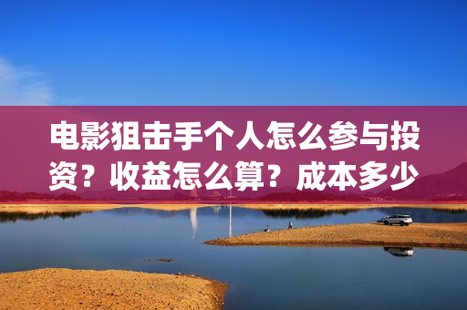 电影狙击手个人怎么参与投资？收益怎么算？成本多少？(网络电影《狙击手》)