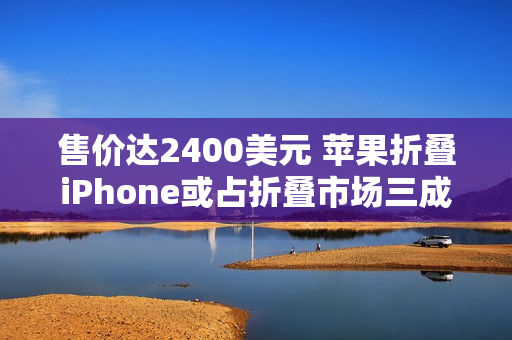 售价达2400美元 苹果折叠iPhone或占折叠市场三成份额