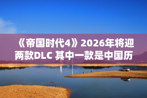 《帝国时代4》2026年将迎两款DLC 其中一款是中国历史战役DLC 《帝国时代4》2026年将迎两款DLC 其中一款是中国历史战役DLC