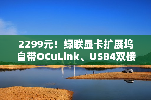 2299元！绿联显卡扩展坞自带OCuLink、USB4双接口