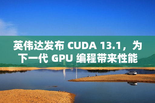英伟达发布 CUDA 13.1，为下一代 GPU 编程带来性能提升