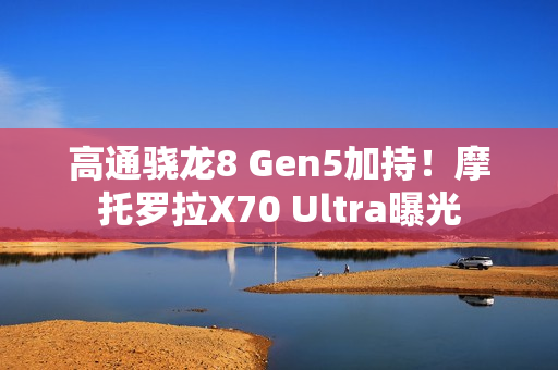 高通骁龙8 Gen5加持！摩托罗拉X70 Ultra曝光