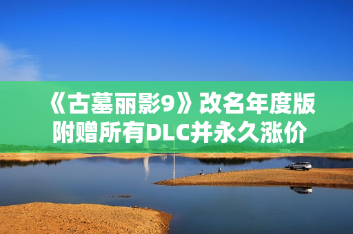 《古墓丽影9》改名年度版 附赠所有DLC并永久涨价