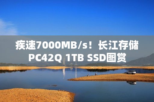 疾速7000MB/s！长江存储PC42Q 1TB SSD图赏