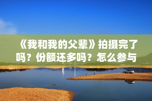 《我和我的父辈》拍摄完了吗？份额还多吗？怎么参与？(我和我的父辈剧情介绍)