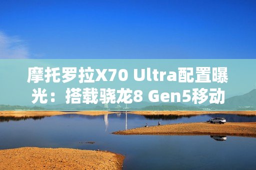 摩托罗拉X70 Ultra配置曝光：搭载骁龙8 Gen5移动平台