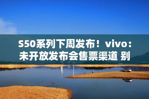 S50系列下周发布！vivo：未开放发布会售票渠道 别被代购忽悠了