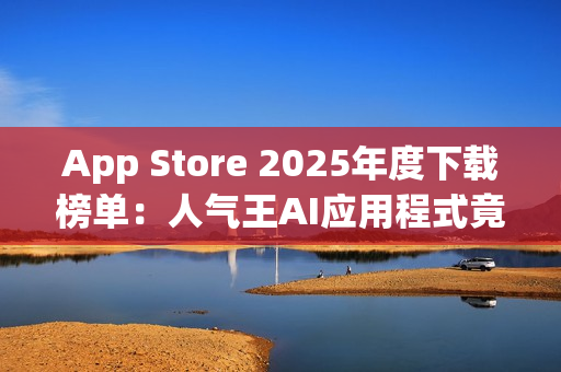 App Store 2025年度下载榜单：人气王AI应用程式竟是「这一款」！