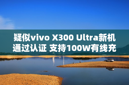 疑似vivo X300 Ultra新机通过认证 支持100W有线充电 疑似vivo X300 Ultra新机通过认证 支持100W有线充电