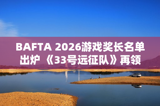 BAFTA 2026游戏奖长名单出炉 《33号远征队》再领跑