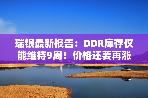 瑞银最新报告：DDR库存仅能维持9周！价格还要再涨