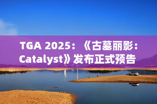 TGA 2025：《古墓丽影：Catalyst》发布正式预告 2027年推出