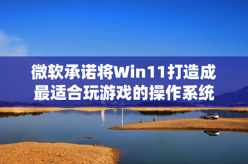 微软承诺将Win11打造成最适合玩游戏的操作系统