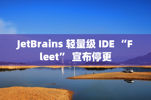 JetBrains 轻量级 IDE “Fleet” 宣布停更
