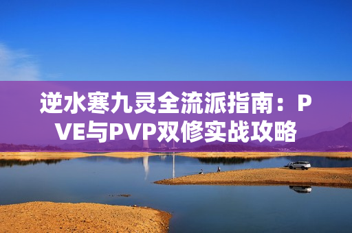 逆水寒九灵全流派指南：PVE与PVP双修实战攻略
