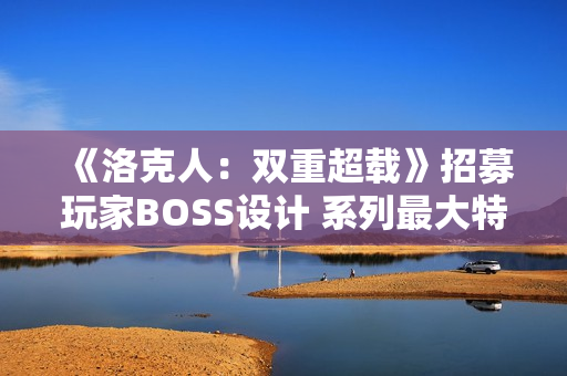 《洛克人：双重超载》招募玩家BOSS设计 系列最大特色