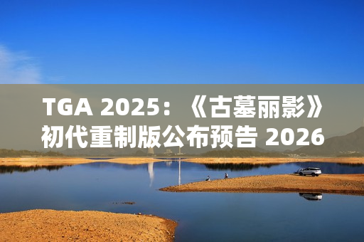 TGA 2025：《古墓丽影》初代重制版公布预告 2026年发售