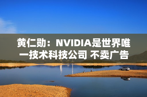 黄仁勋：NVIDIA是世界唯一技术科技公司 不卖广告