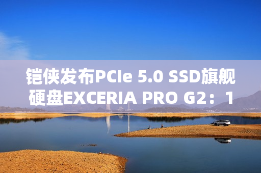 铠侠发布PCIe 5.0 SSD旗舰硬盘EXCERIA PRO G2：14.9GB/s性能天花板