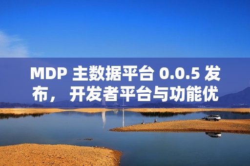 MDP 主数据平台 0.0.5 发布， 开发者平台与功能优化全面落地