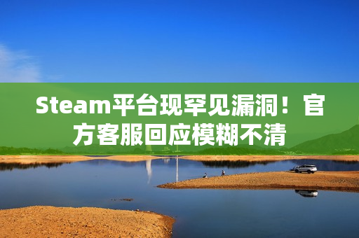 Steam平台现罕见漏洞!官方客服回应模糊不清 Steam平台现罕见漏洞!官方客服回应模糊不清