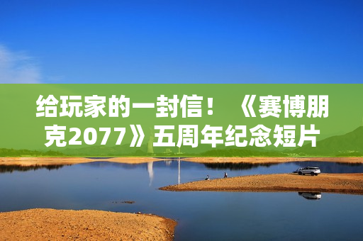 给玩家的一封信！ 《赛博朋克2077》五周年纪念短片内含感谢彩蛋