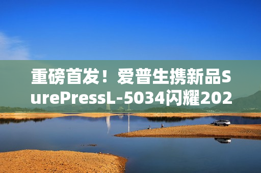 重磅首发！爱普生携新品SurePressL-5034闪耀2025亚洲国际标签展！