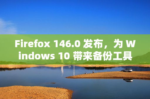 Firefox 146.0 发布，为 Windows 10 带来备份工具并强化多平台体验​