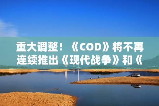 重大调整！《COD》将不再连续推出《现代战争》和《黑色行动》