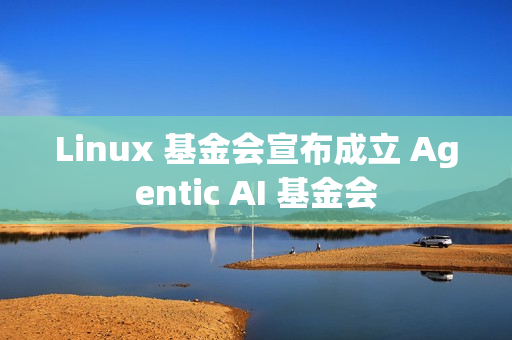 Linux 基金会宣布成立 Agentic AI 基金会