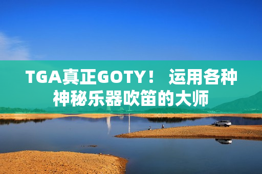 TGA真正GOTY！ 运用各种神秘乐器吹笛的大师