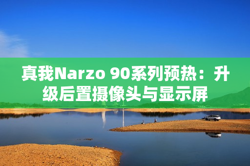 真我Narzo 90系列预热：升级后置摄像头与显示屏