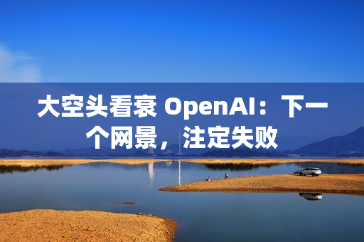 大空头看衰 OpenAI：下一个网景，注定失败