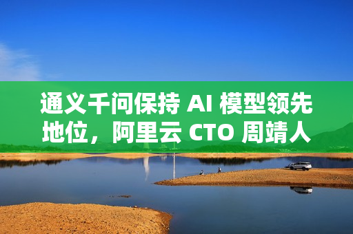 通义千问保持 AI 模型领先地位,阿里云 CTO 周靖人晋升阿里合伙人 通义千问保持 AI 模型领先地位,阿里云 CTO 周靖人晋升阿里合伙人
