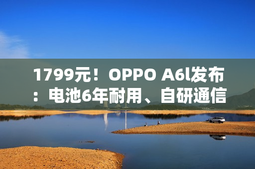 1799元！OPPO A6l发布：电池6年耐用、自研通信增强芯片