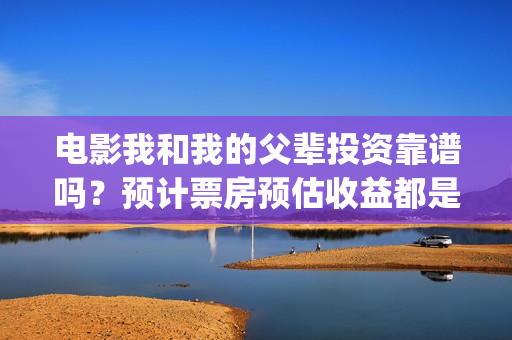 电影我和我的父辈投资靠谱吗？预计票房预估收益都是什么？(电影我和我的父辈主题曲《如愿》王菲)