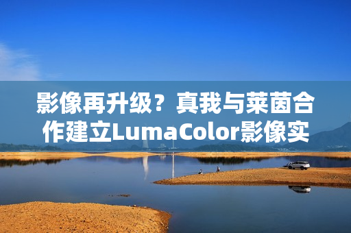 影像再升级？真我与莱茵合作建立LumaColor影像实验室