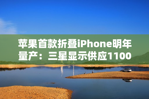苹果首款折叠iPhone明年量产:三星显示供应1100万套屏幕 苹果首款折叠iPhone明年量产:三星显示供应1100万套屏幕