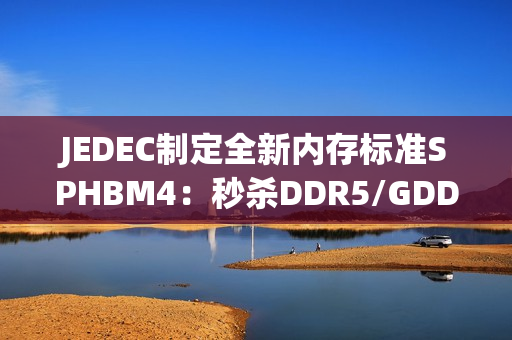 JEDEC制定全新内存标准SPHBM4：秒杀DDR5/GDDR7 逼近HBM4