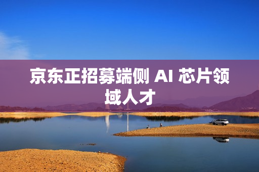 京东正招募端侧 AI 芯片领域人才