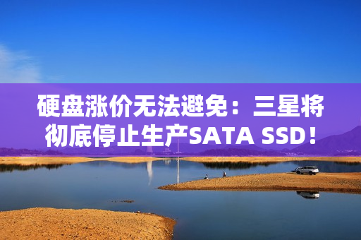 硬盘涨价无法避免：三星将彻底停止生产SATA SSD！
