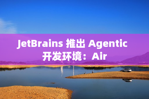 JetBrains 推出 Agentic 开发环境：Air