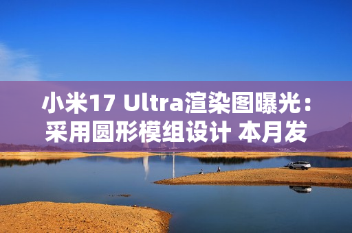 小米17 Ultra渲染图曝光：采用圆形模组设计 本月发布