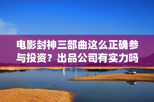 电影封神三部曲这么正确参与投资？出品公司有实力吗？票房有保障吗？(电影封神三部曲的主角没有爱情)